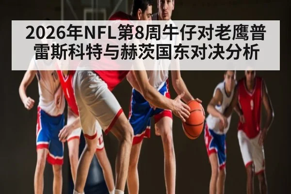 2026年NFL第8周牛仔对老鹰普雷斯科特与赫茨国东对决分析