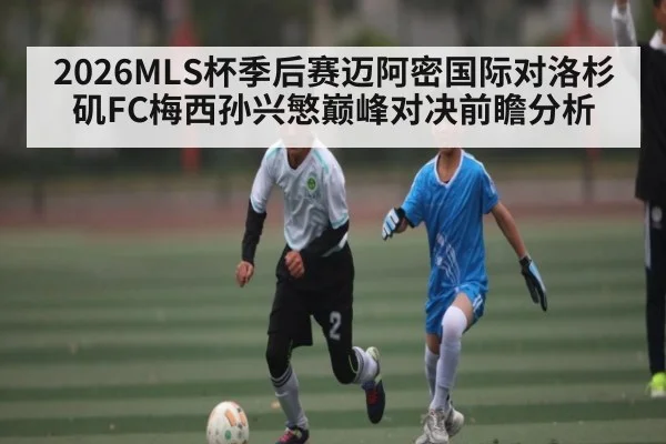 2026MLS杯季后赛迈阿密国际对洛杉矶FC梅西孙兴慜巅峰对决前瞻分析